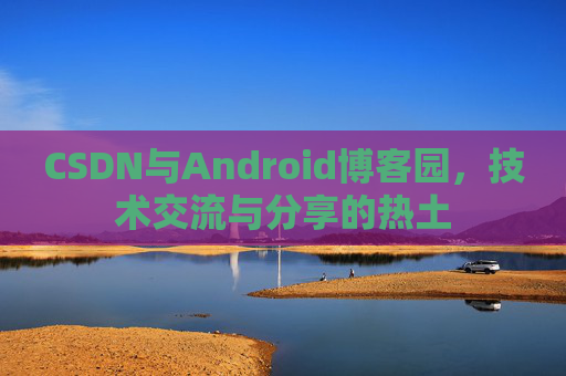 CSDN与Android博客园,技术交流与分享的热土